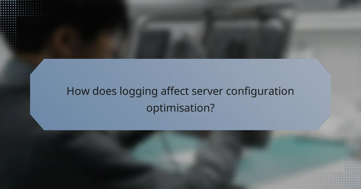 How does logging affect server configuration optimisation?