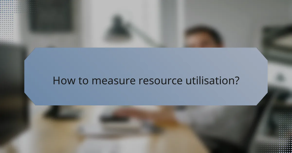 How to measure resource utilisation?