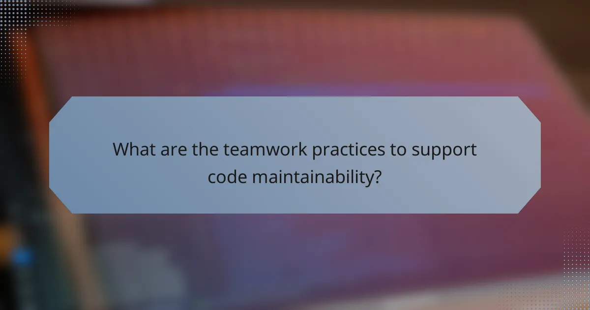 What are the teamwork practices to support code maintainability?